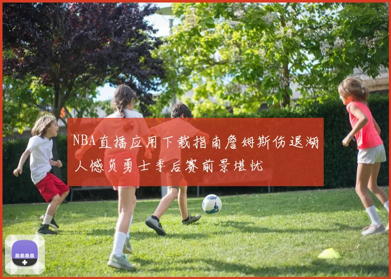 NBA直播应用下载指南詹姆斯伤退湖人憾负勇士季后赛前景堪忧