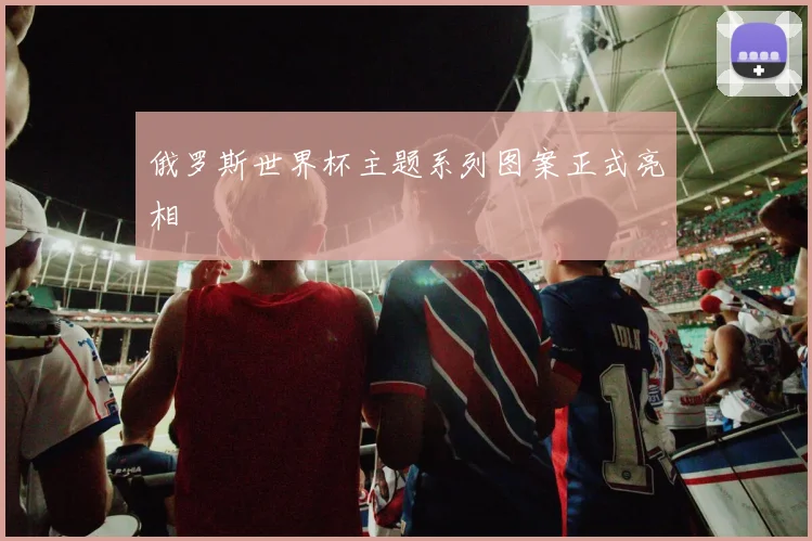 俄罗斯世界杯主题系列图案正式亮相