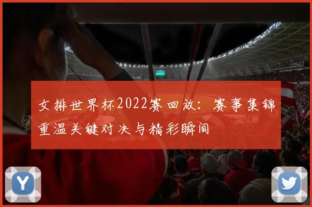 女排世界杯2022赛回放：赛事集锦重温关键对决与精彩瞬间