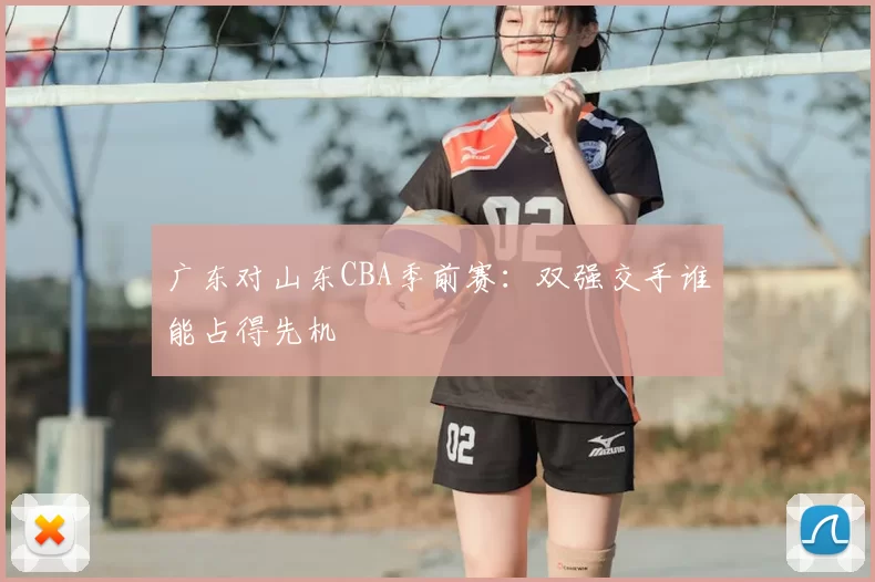 广东对山东CBA季前赛：双强交手谁能占得先机