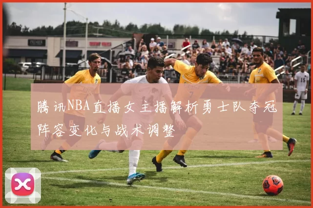 腾讯NBA直播女主播解析勇士队夺冠阵容变化与战术调整