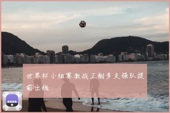 世界杯小组赛激战正酣多支强队提前出线