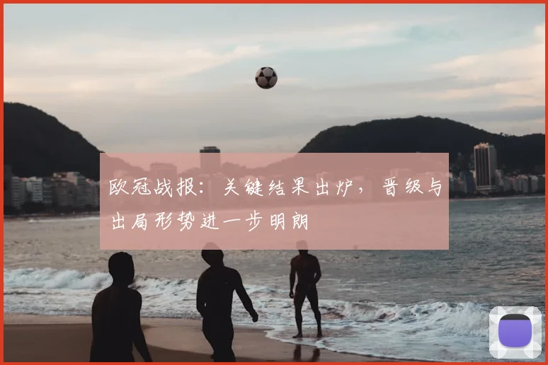 欧冠战报:关键结果出炉,晋级与出局形势进一步明朗