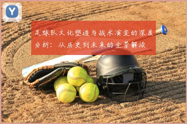 足球队文化塑造与战术演变的深度分析：从历史到未来的全景解读