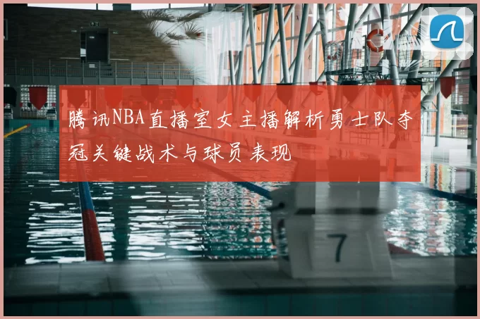 腾讯NBA直播室女主播解析勇士队夺冠关键战术与球员表现