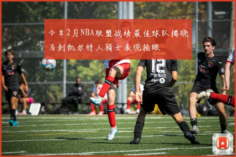 今年2月NBA联盟战绩最佳球队揭晓马刺凯尔特人骑士表现抢眼
