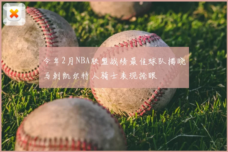 今年2月NBA联盟战绩最佳球队揭晓马刺凯尔特人骑士表现抢眼