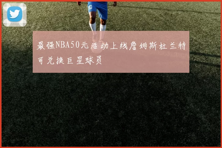 最强NBA50元活动上线詹姆斯杜兰特可兑换巨星球员