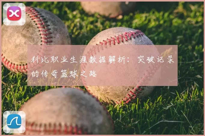 科比职业生涯数据解析：突破记录的传奇篮球之路