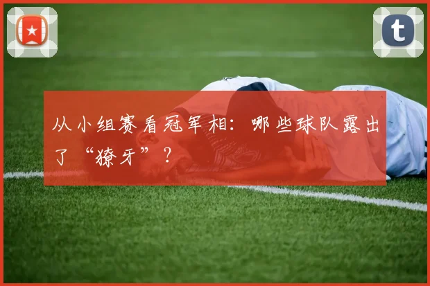 从小组赛看冠军相：哪些球队露出了“獠牙”？