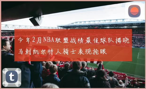 今年2月NBA联盟战绩最佳球队揭晓马刺凯尔特人骑士表现抢眼