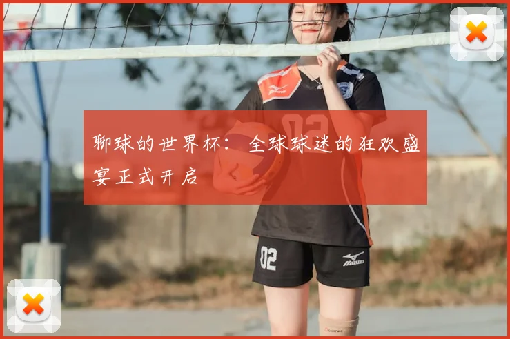 聊球的世界杯:全球球迷的狂欢盛宴正式开启