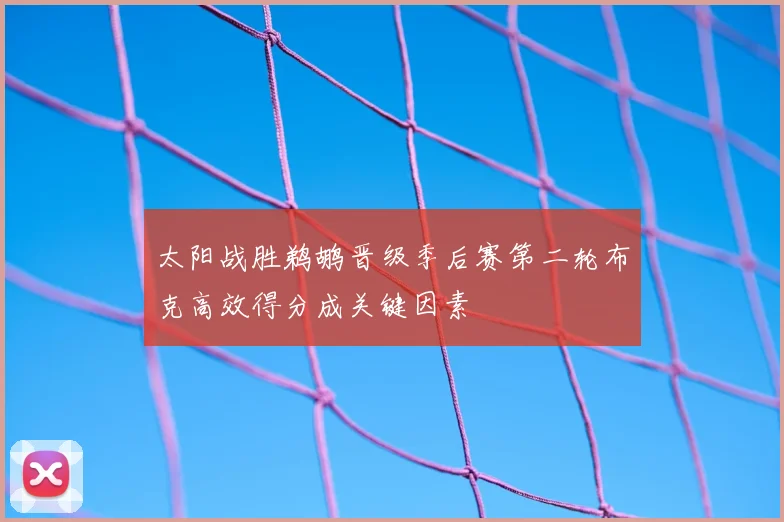 太阳战胜鹈鹕晋级季后赛第二轮布克高效得分成关键因素