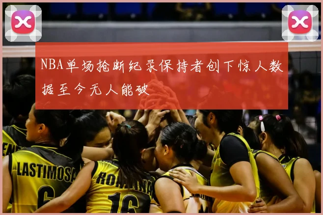 NBA单场抢断纪录保持者创下惊人数据至今无人能破