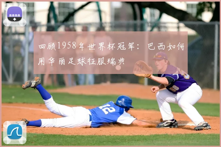 回顾1958年世界杯冠军：巴西如何用华丽足球征服瑞典