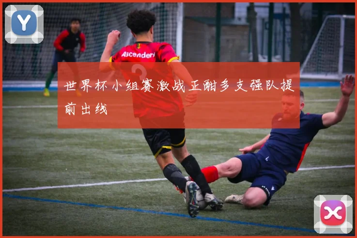 世界杯小组赛激战正酣多支强队提前出线
