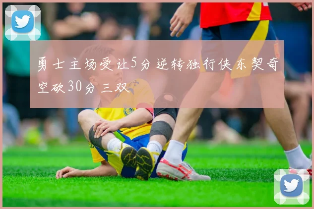 勇士主场受让5分逆转独行侠东契奇空砍30分三双