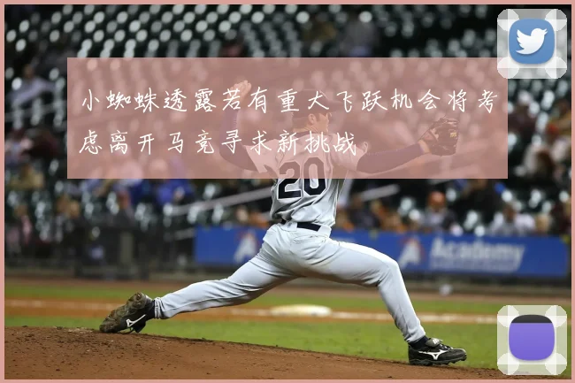 小蜘蛛透露若有重大飞跃机会将考虑离开马竞寻求新挑战