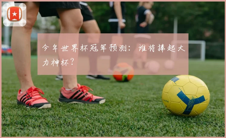 今年世界杯冠军预测:谁将捧起大力神杯?