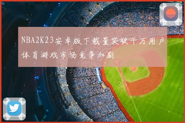 NBA2K23安卓版下载量突破千万用户体育游戏市场竞争加剧