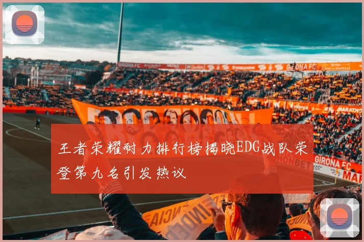 王者荣耀耐力排行榜揭晓EDG战队荣登第九名引发热议