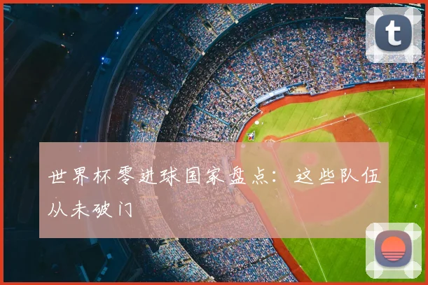 世界杯零进球国家盘点:这些队伍从未破门