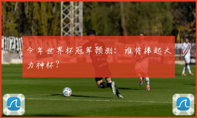 今年世界杯冠军预测：谁将捧起大力神杯？