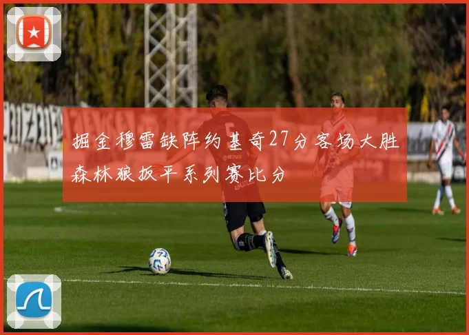 掘金穆雷缺阵约基奇27分客场大胜森林狼扳平系列赛比分