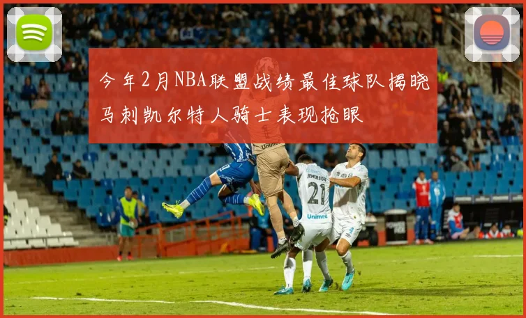 今年2月NBA联盟战绩最佳球队揭晓马刺凯尔特人骑士表现抢眼