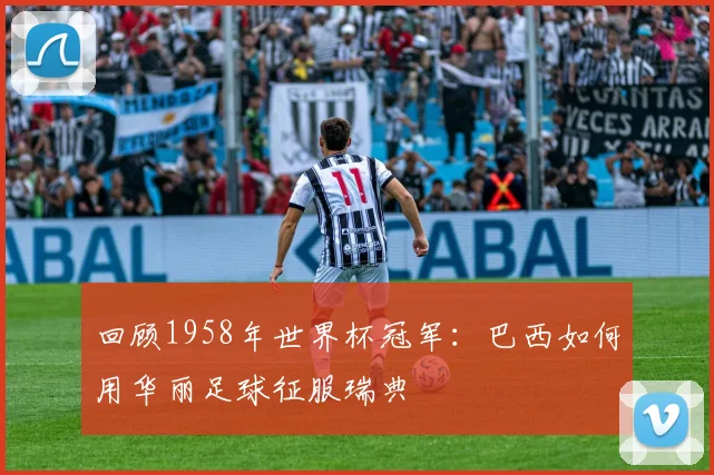回顾1958年世界杯冠军：巴西如何用华丽足球征服瑞典