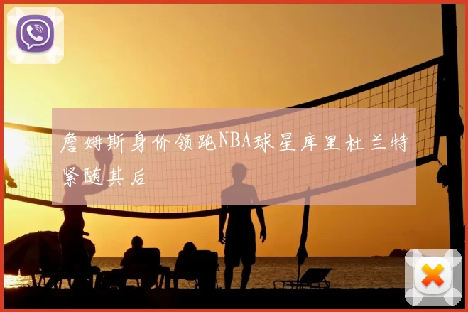 詹姆斯身价领跑NBA球星库里杜兰特紧随其后
