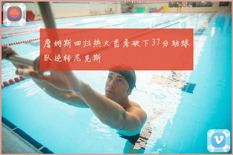 詹姆斯回归热火首秀砍下37分助球队逆转尼克斯