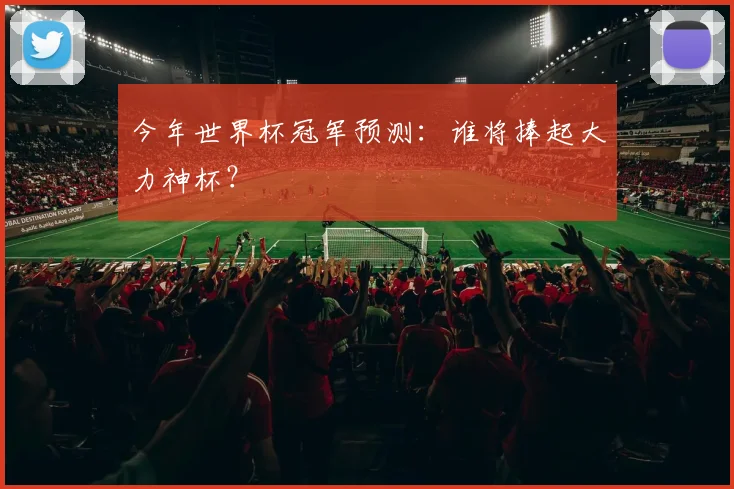 今年世界杯冠军预测:谁将捧起大力神杯?