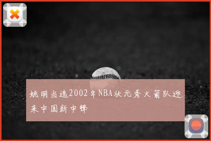 姚明当选2002年NBA状元秀火箭队迎来中国新中锋