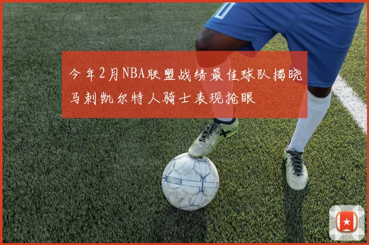 今年2月NBA联盟战绩最佳球队揭晓马刺凯尔特人骑士表现抢眼