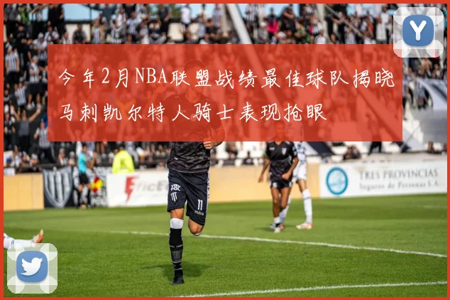 今年2月NBA联盟战绩最佳球队揭晓马刺凯尔特人骑士表现抢眼