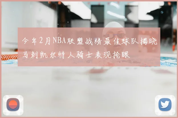 今年2月NBA联盟战绩最佳球队揭晓马刺凯尔特人骑士表现抢眼