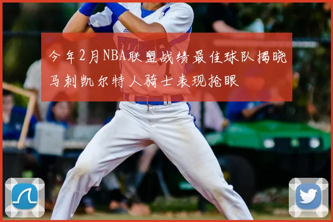 今年2月NBA联盟战绩最佳球队揭晓马刺凯尔特人骑士表现抢眼