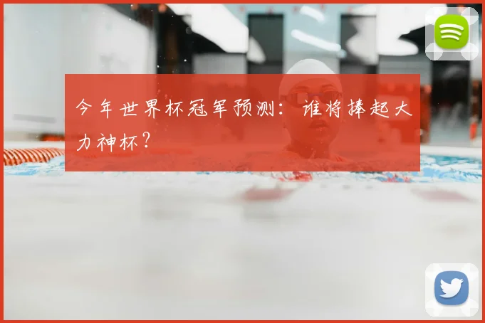 今年世界杯冠军预测:谁将捧起大力神杯?