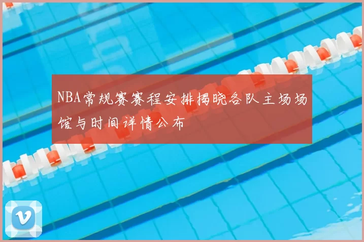 NBA常规赛赛程安排揭晓各队主场场馆与时间详情公布