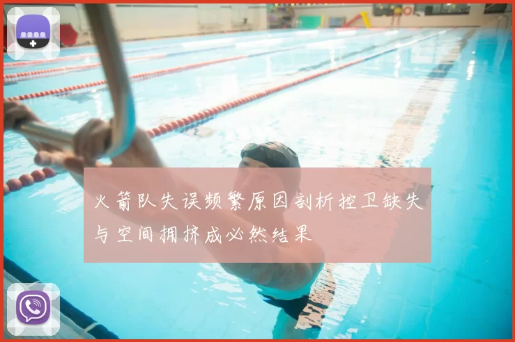 火箭队失误频繁原因剖析控卫缺失与空间拥挤成必然结果