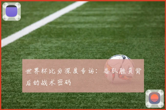 世界杯比分深度专访:各队胜负背后的战术密码