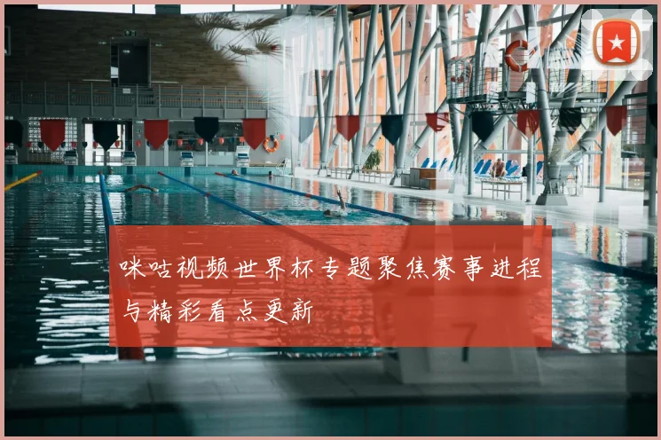 咪咕视频世界杯专题聚焦赛事进程与精彩看点更新