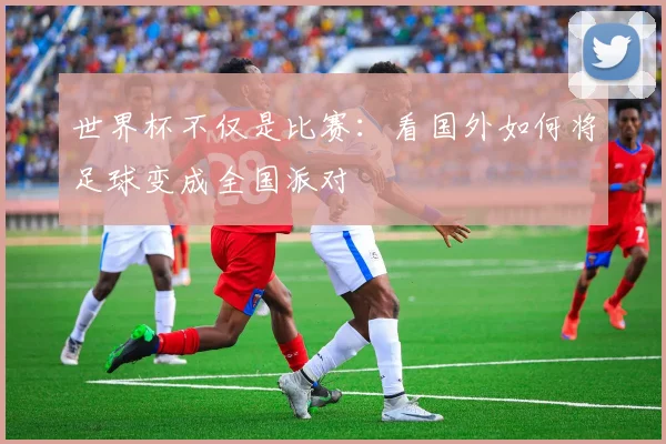 世界杯不仅是比赛:看国外如何将足球变成全国派对