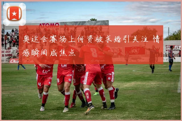 奥运会赛场上何资被求婚引关注 情感瞬间成焦点