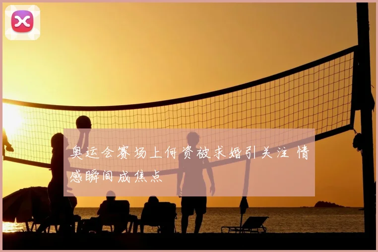 奥运会赛场上何资被求婚引关注 情感瞬间成焦点