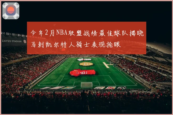 今年2月NBA联盟战绩最佳球队揭晓马刺凯尔特人骑士表现抢眼