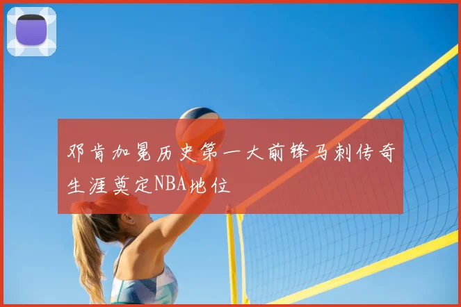 邓肯加冕历史第一大前锋马刺传奇生涯奠定NBA地位