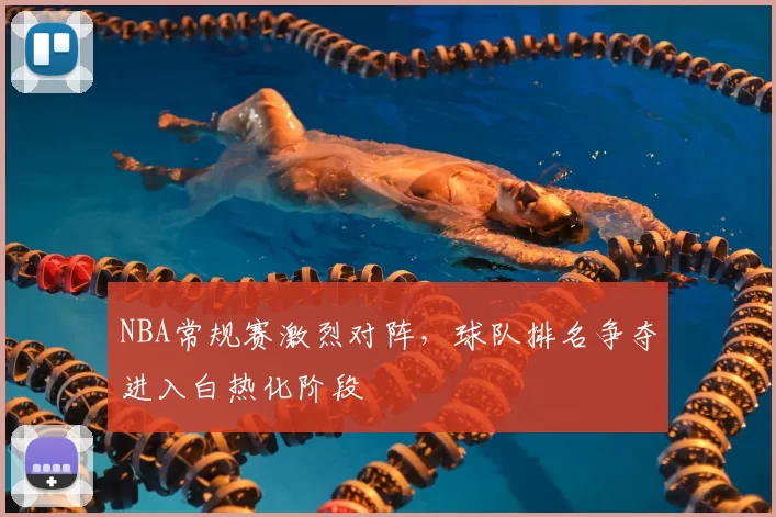 NBA常规赛激烈对阵，球队排名争夺进入白热化阶段