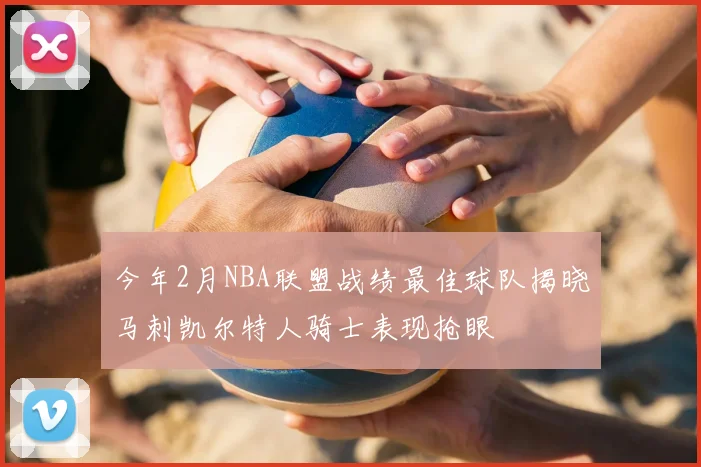 今年2月NBA联盟战绩最佳球队揭晓马刺凯尔特人骑士表现抢眼